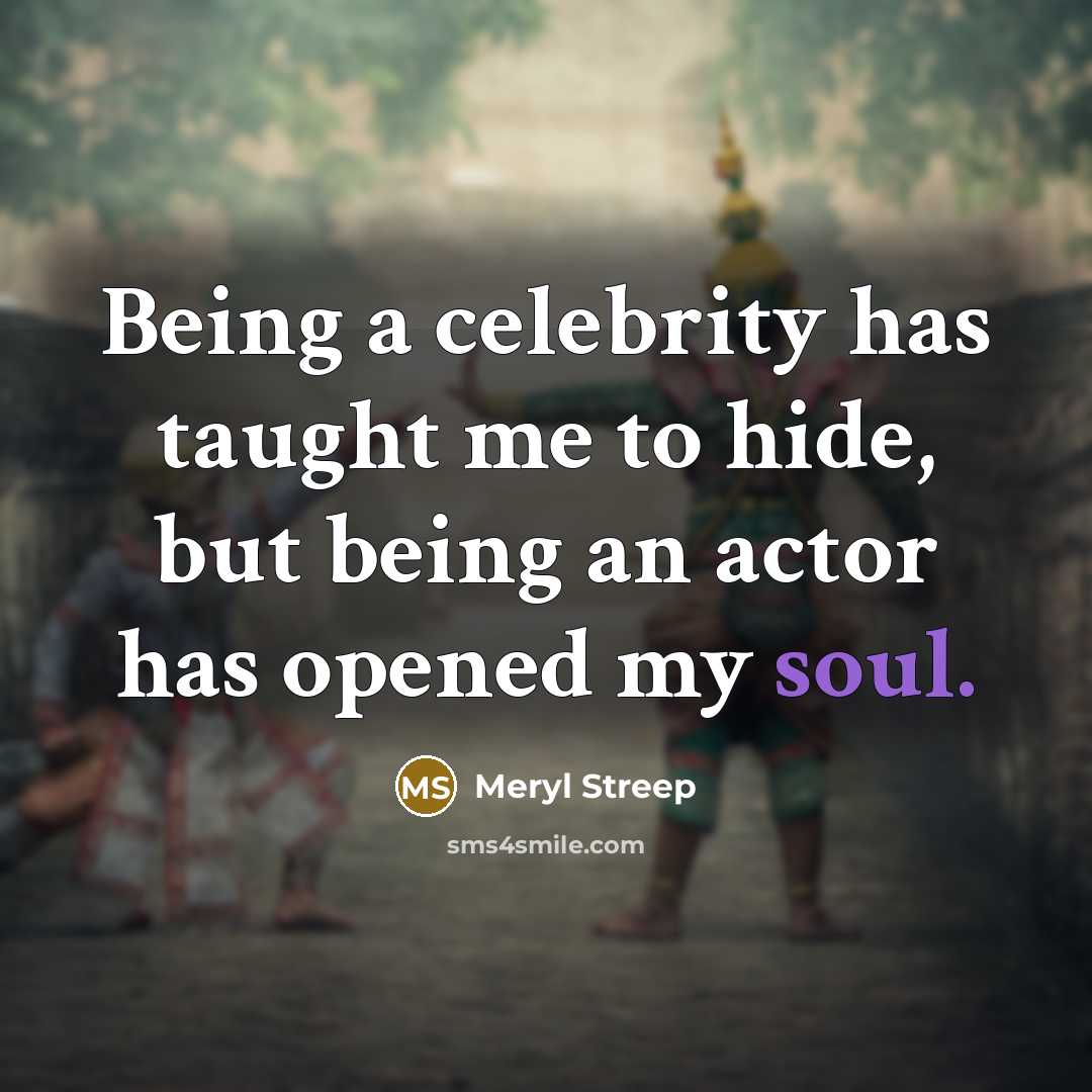 “Being a celebrity has taught me to hide, but being an actor has opened my soul.” quote by Meryl Streep