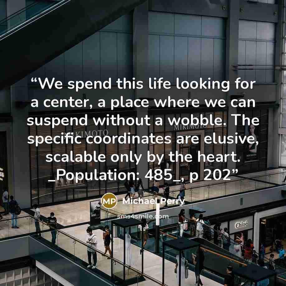 “We spend this life looking for a center, a place where we can suspend without a wobble. The specific coordinates are elusive, scalable only by the heart. _Population: 485_, p 202” quote by Michael Perry