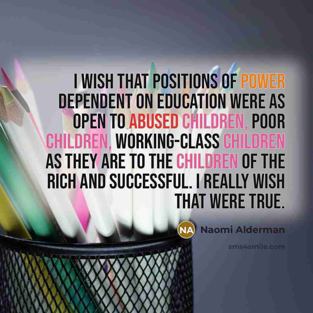 “I wish that positions of power dependent on education were as open to abused children, poor children, working-class children as they are to the children of the rich and successful. I really wish that were true.” quote by Naomi Alderman