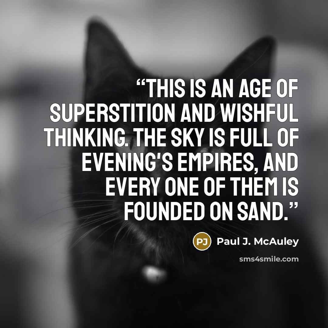 “This is an age of superstition and wishful thinking. The sky is full of evening's empires, and every one of them is founded on sand.” quote by Paul J. McAuley