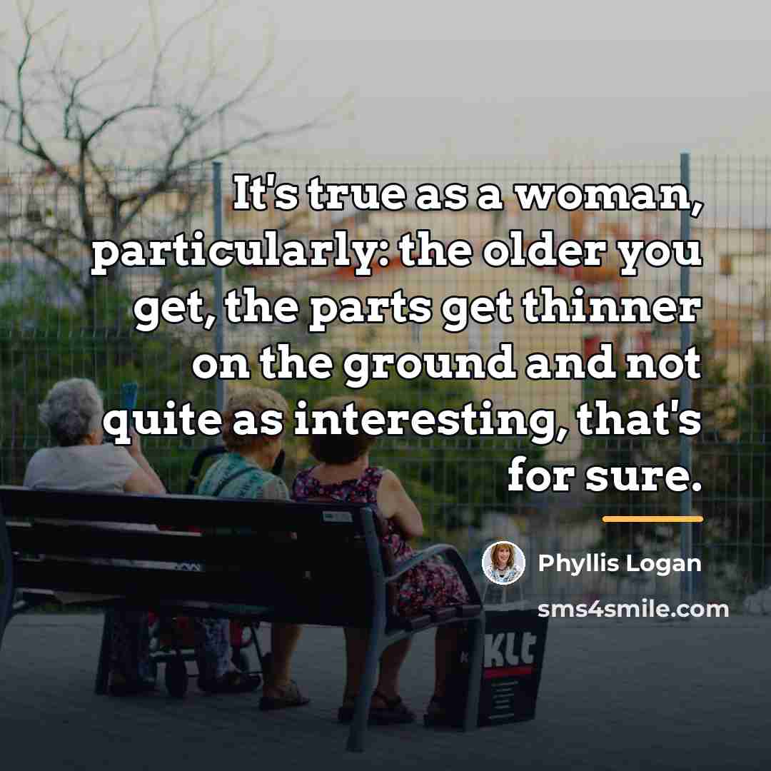 “It's true as a woman, particularly: the older you get,…” quote by Phyllis Logan
