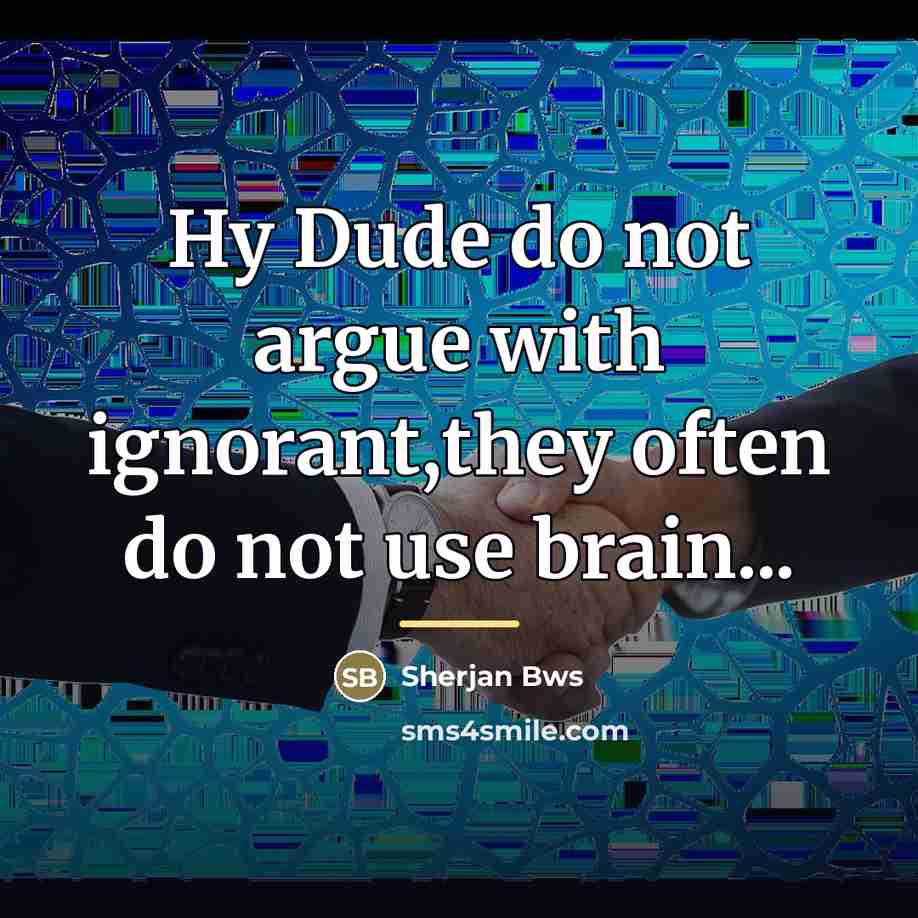 “Hy Dude do not argue with ignorant,they often do not…” quote by Sherjan Bws
