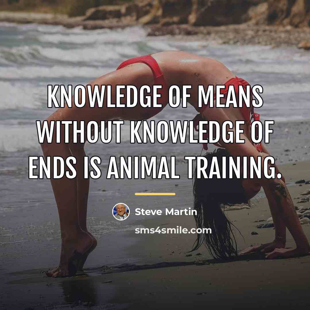 “Knowledge of means without knowledge of ends is animal training.…” quote by Steve Martin