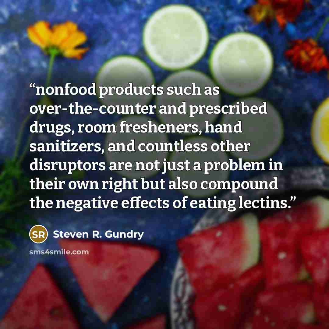 “nonfood products such as over-the-counter and prescribed drugs, room fresheners, hand sanitizers, and countless other disruptors are not just a problem in their own right but also compound the negative effects of eating lectins.” quote by Steven R. Gundry