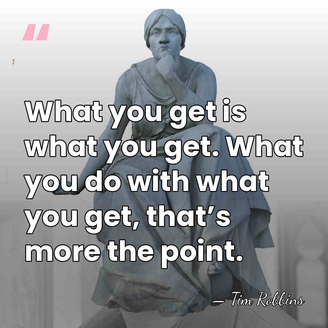 What you get is what you get. What you do with what you&hellip; - Tim Robbins