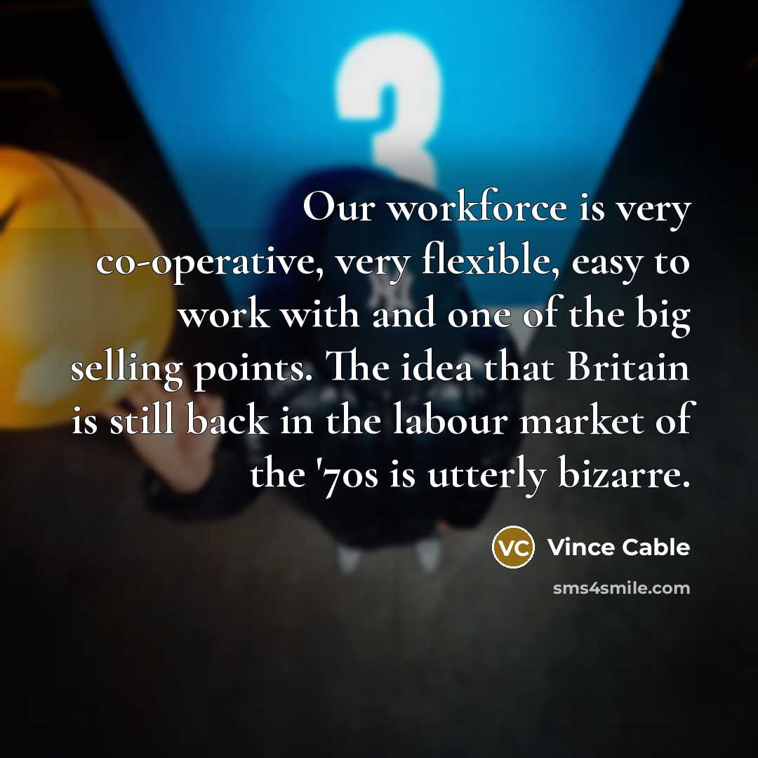 “Our workforce is very co-operative, very flexible, easy to work…” quote by Vince Cable