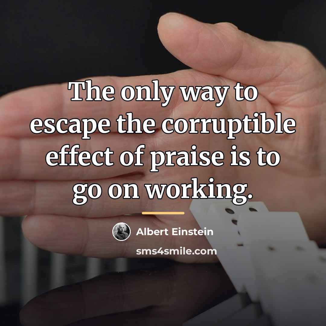“The only way to escape the corruptible effect of praise…” quote by Albert Einstein