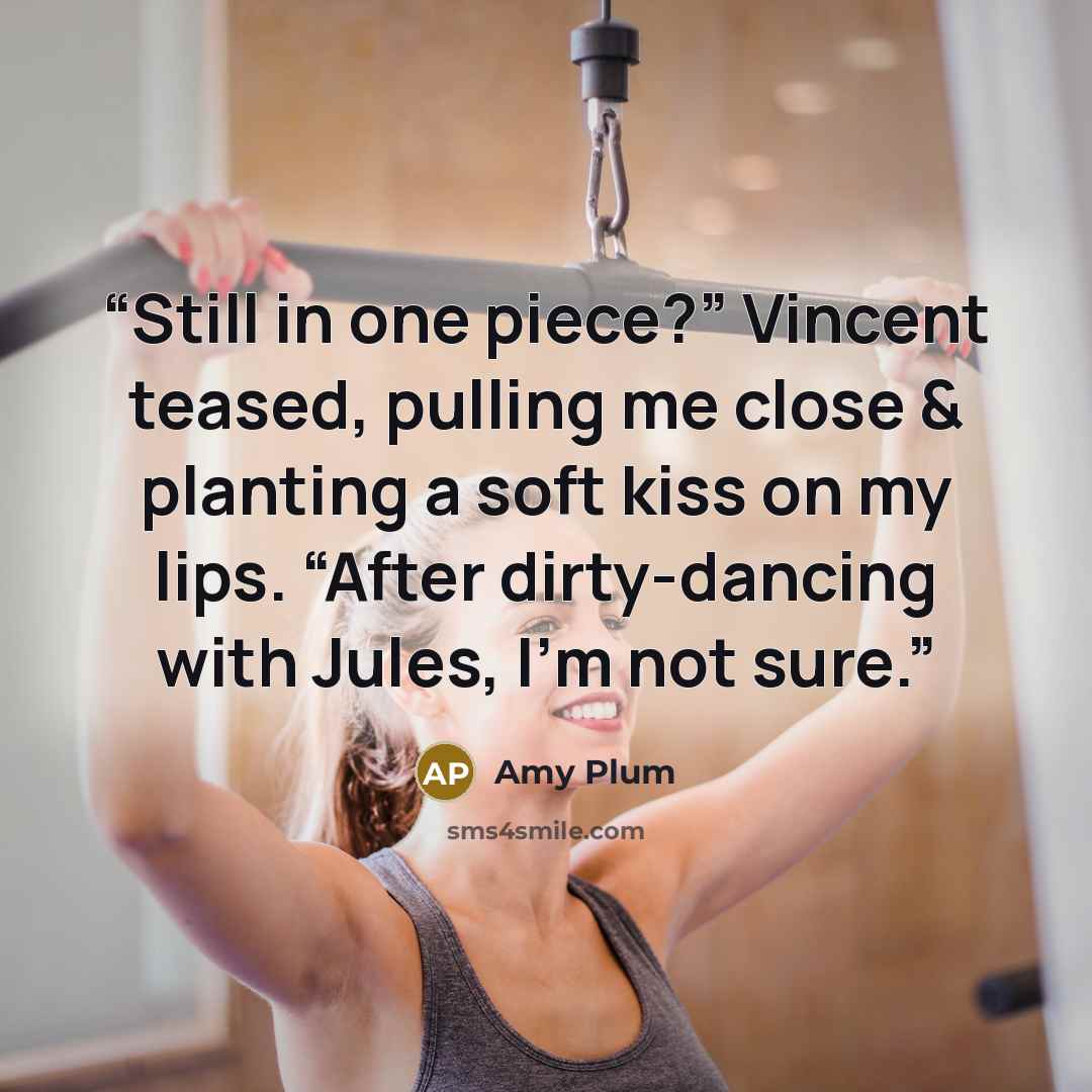 “Still in one piece?” Vincent teased, pulling me close & planting a soft kiss on my lips. “After dirty-dancing with Jules, I’m not sure.” quote by Amy Plum