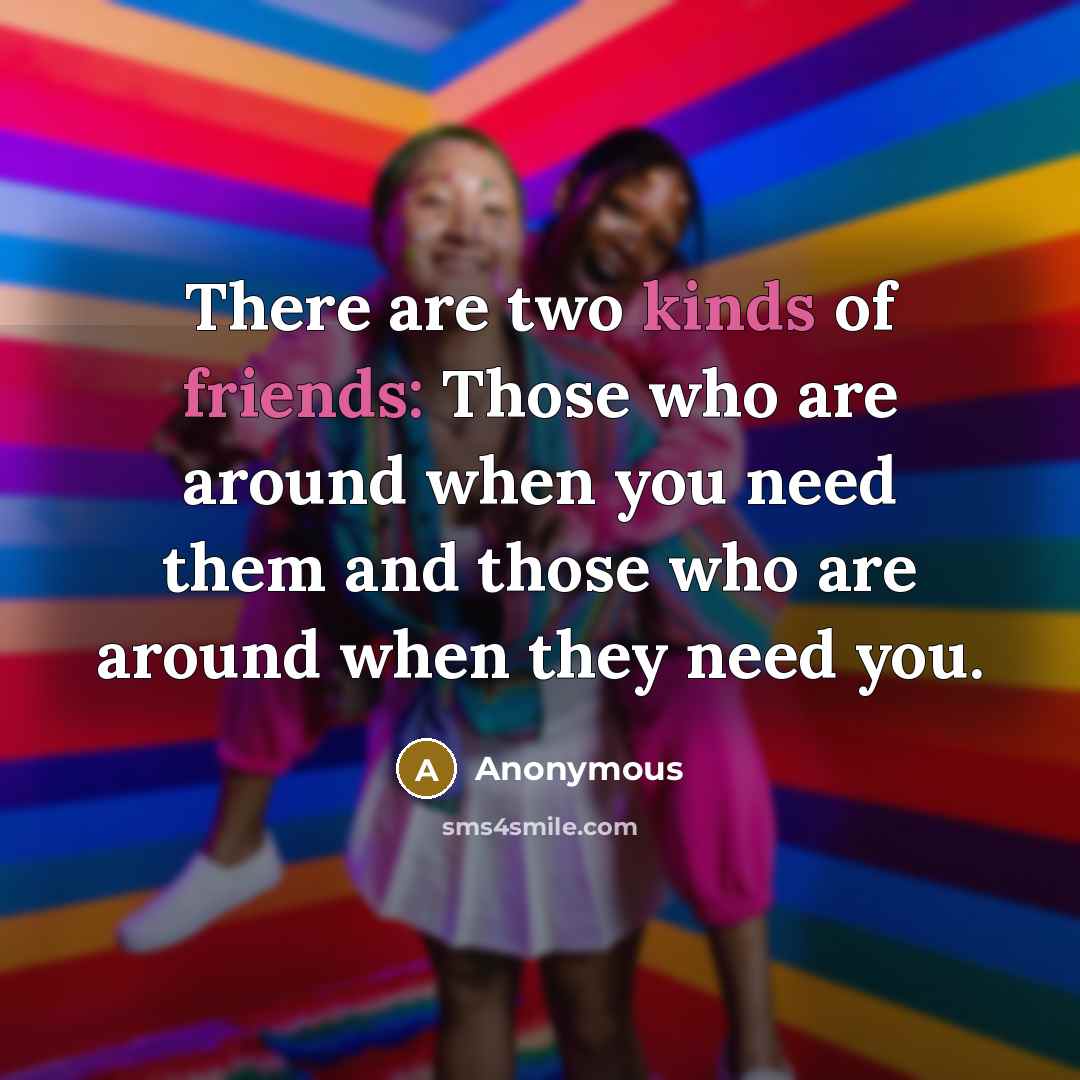 “There are two kinds of friends: Those who are around when you need them and those who are around when they need you.” quote by Anonymous