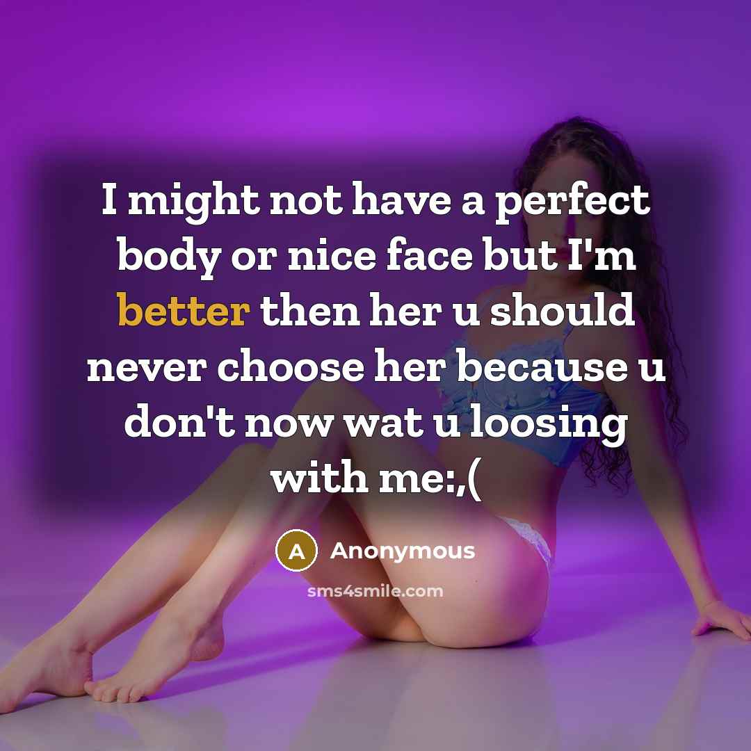 “I might not have a perfect body or nice face but I'm better then her u should never choose her because u don't now wat u loosing with me:,(” quote by Anonymous