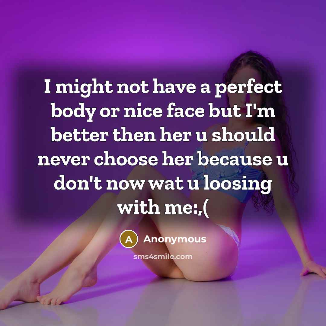 “I might not have a perfect body or nice face but I'm better then her u should never choose her because u don't now wat u loosing with me:,(” quote by Anonymous
