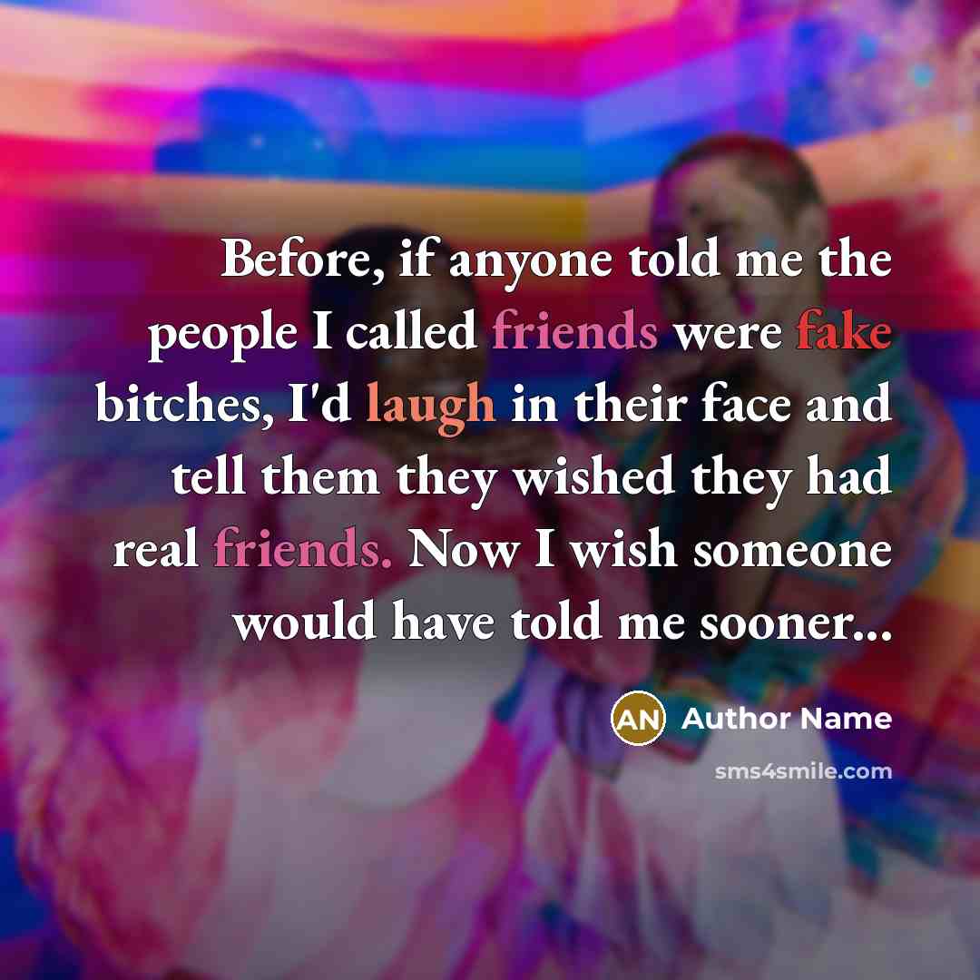 “Before, if anyone told me the people I called friends were fake bitches, I'd laugh in their face and tell them they wished they had real friends. Now I wish someone would have told me sooner...” quote by Author Name