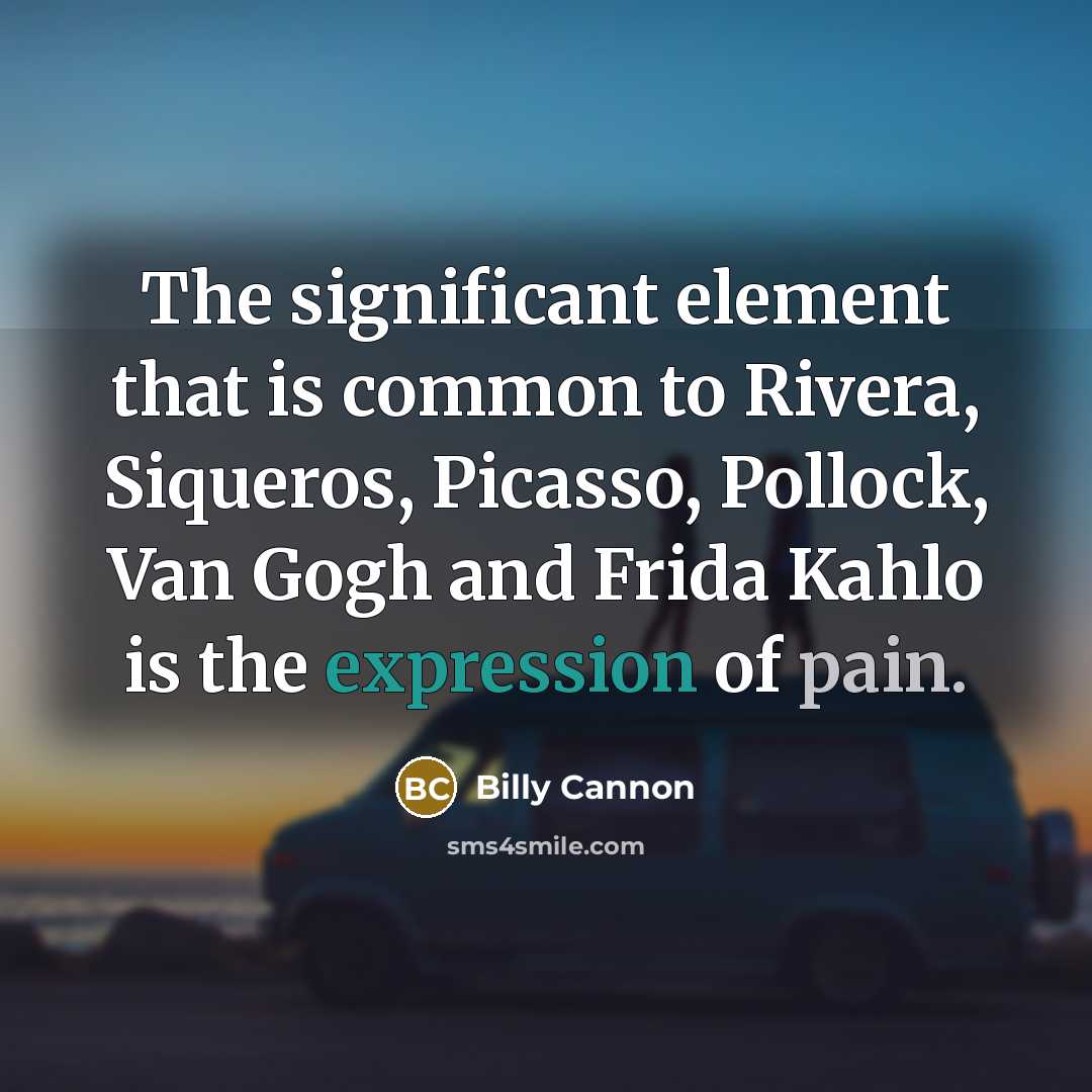 “The significant element that is common to Rivera, Siqueros, Picasso, Pollock, Van Gogh and Frida Kahlo is the expression of pain.” quote by Billy Cannon