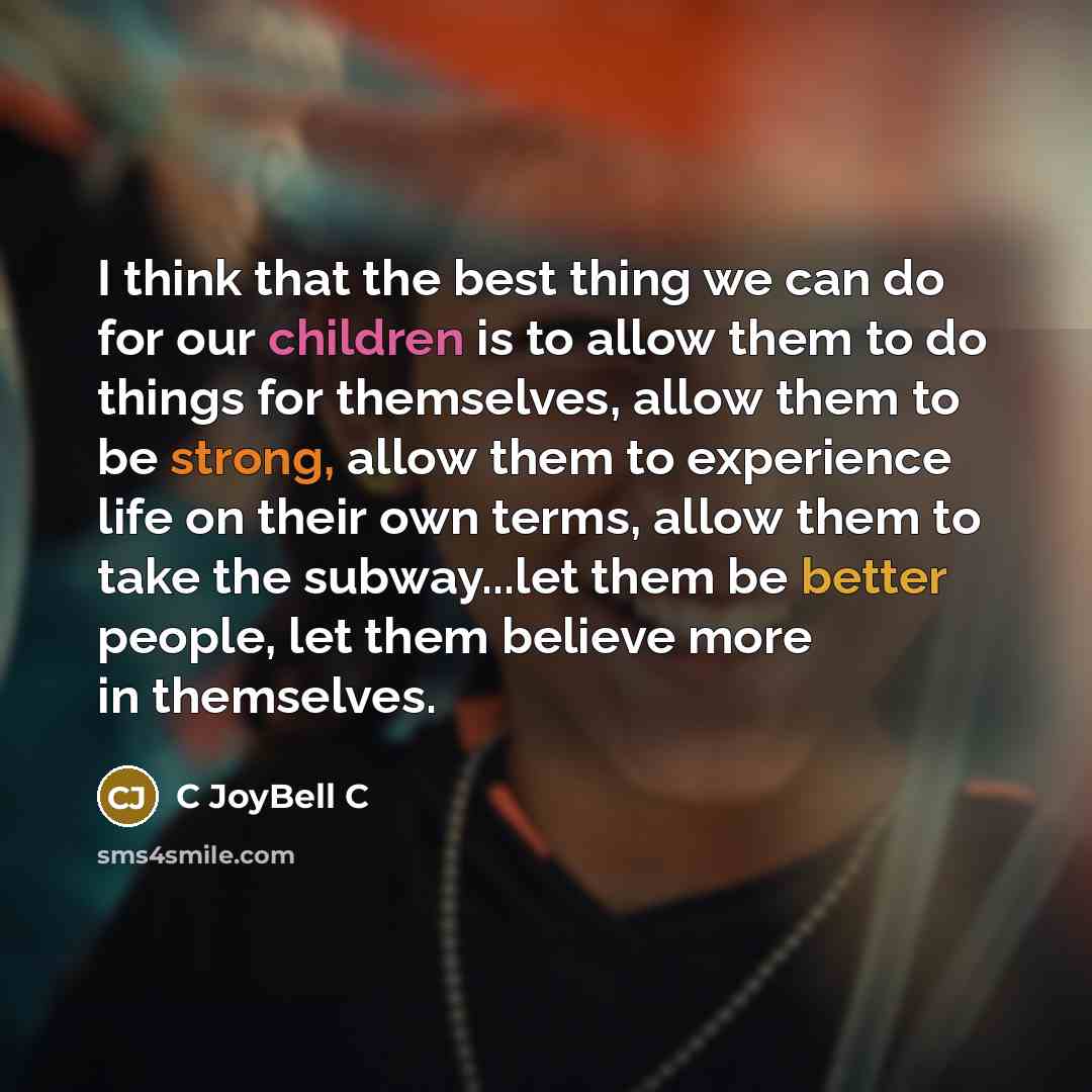 “I think that the best thing we can do for our children is to allow them to do things for themselves, allow them to be strong, allow them to experience life on their own terms, allow them to take the subway...let them be better people, let them believe more in themselves.” quote by C JoyBell C