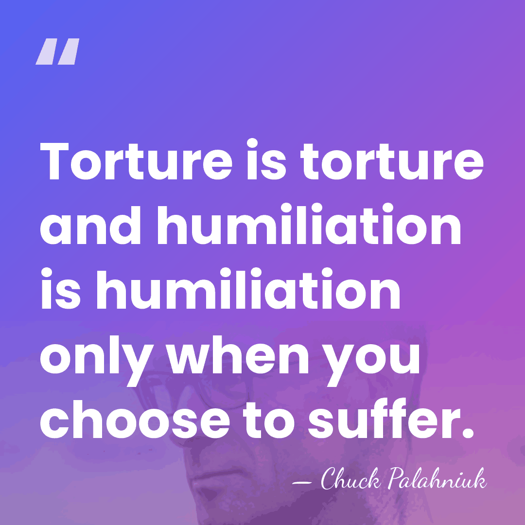 Torture is torture and humiliation is humiliation only when you choose to&hellip; - Chuck Palahniuk