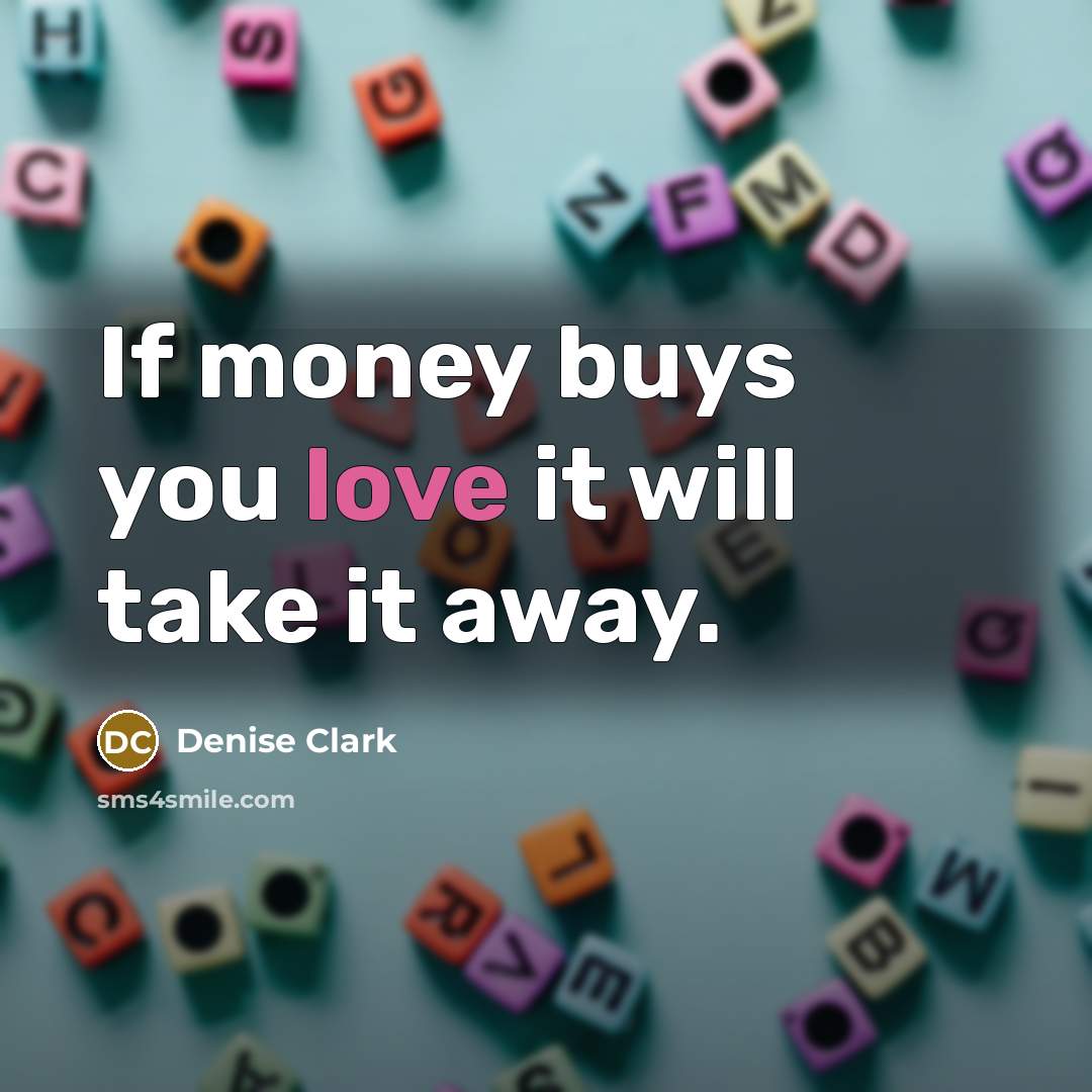 “If money buys you love it will take it away.” quote by Denise Clark