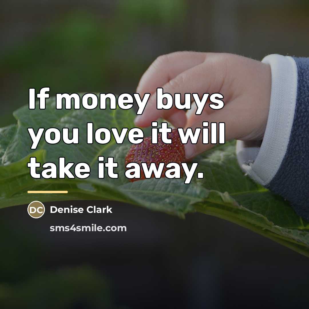“If money buys you love it will take it away.…” quote by Denise Clark