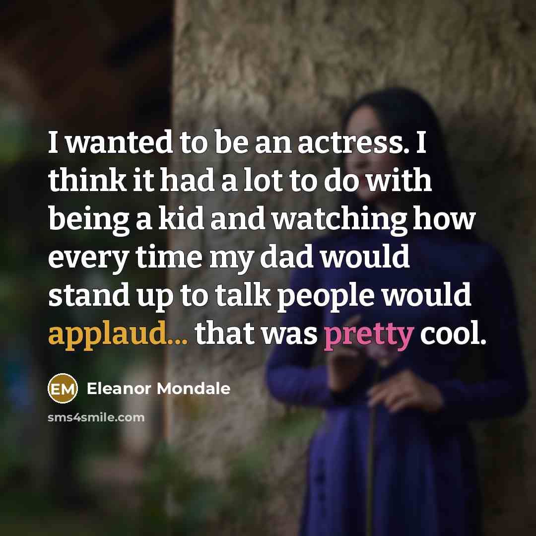“I wanted to be an actress. I think it had a lot to do with being a kid and watching how every time my dad would stand up to talk people would applaud... that was pretty cool.” quote by Eleanor Mondale
