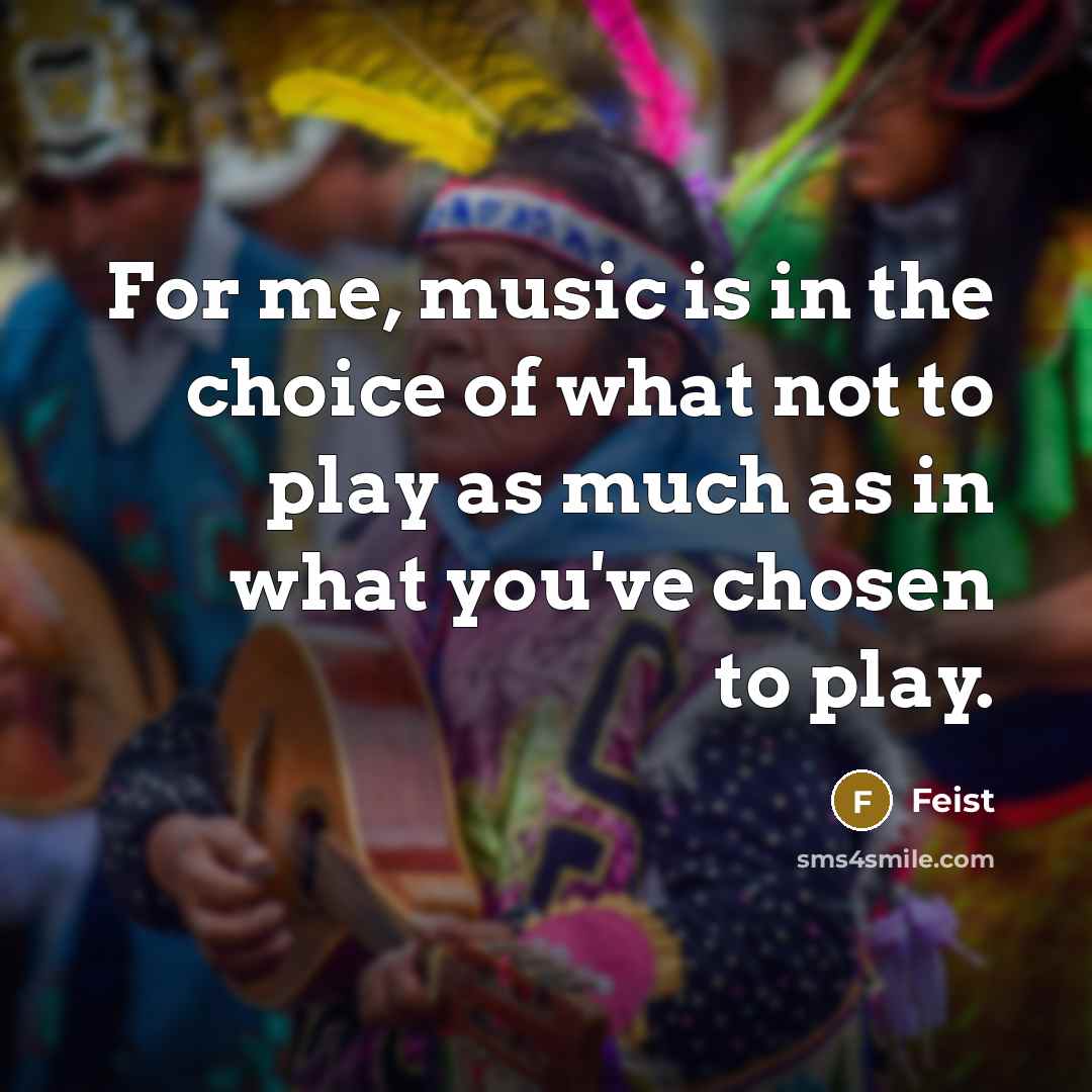 “For me, music is in the choice of what not…” quote by Feist