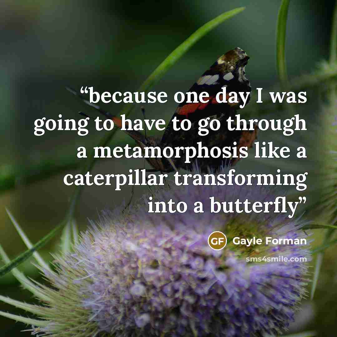 “because one day I was going to have to go through a metamorphosis like a caterpillar transforming into a butterfly” quote by Gayle Forman