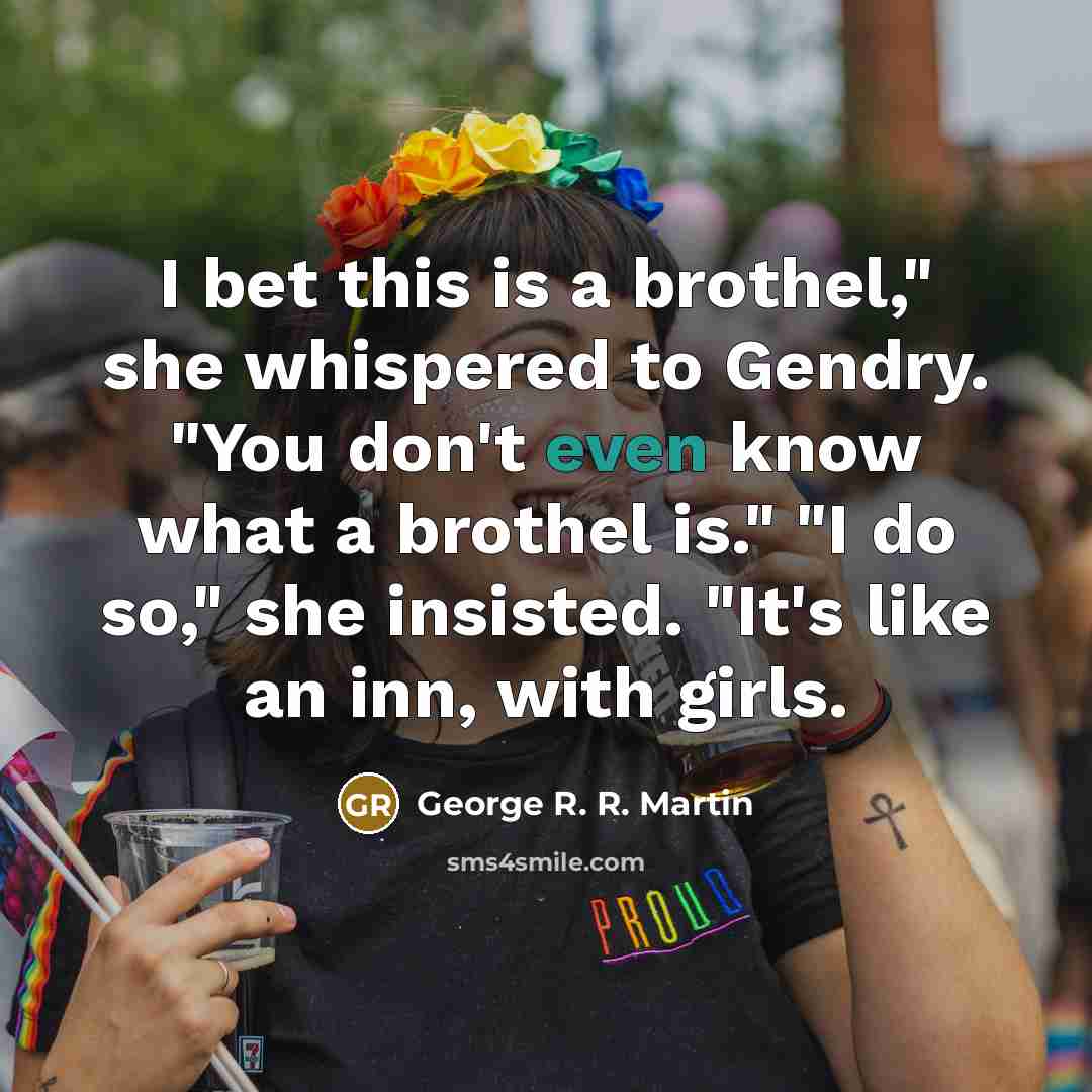 “I bet this is a brothel," she whispered to Gendry. "You don't even know what a brothel is." "I do so," she insisted. "It's like an inn, with girls.” quote by George R. R. Martin