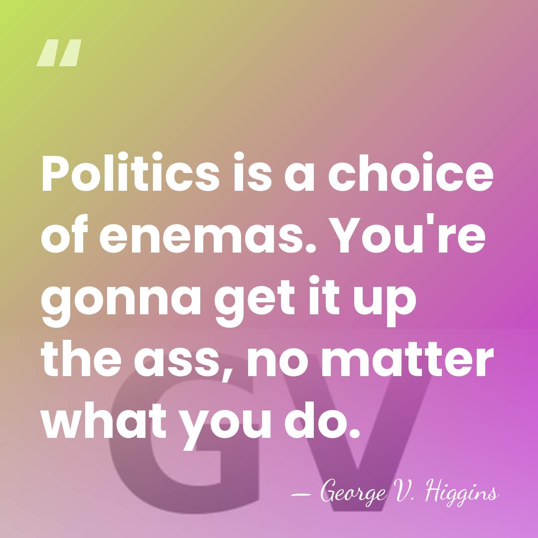 Politics is a choice of enemas. You're gonna get it up the&hellip; - George V. Higgins