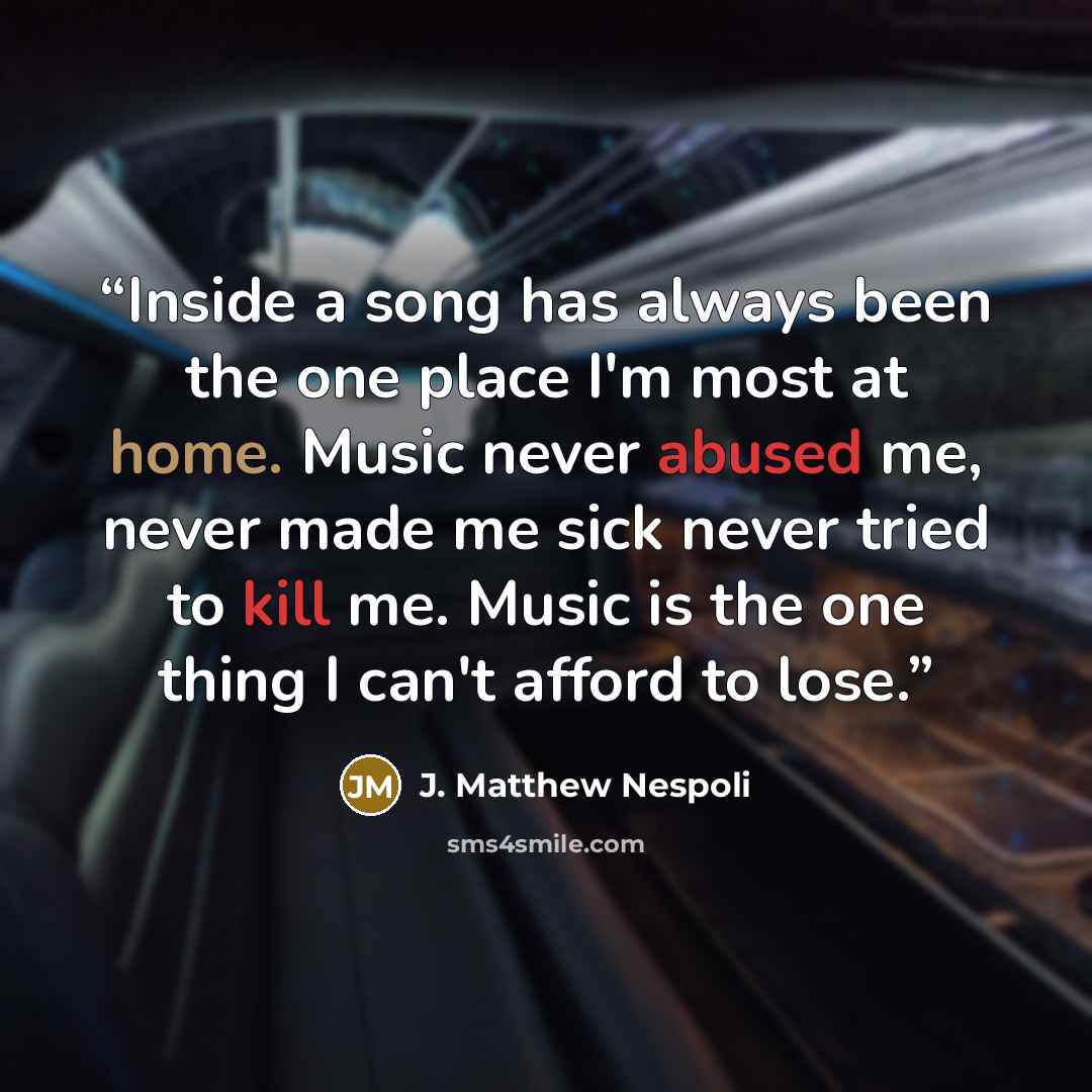 “Inside a song has always been the one place I'm most at home. Music never abused me, never made me sick never tried to kill me. Music is the one thing I can't afford to lose.” quote by J. Matthew Nespoli