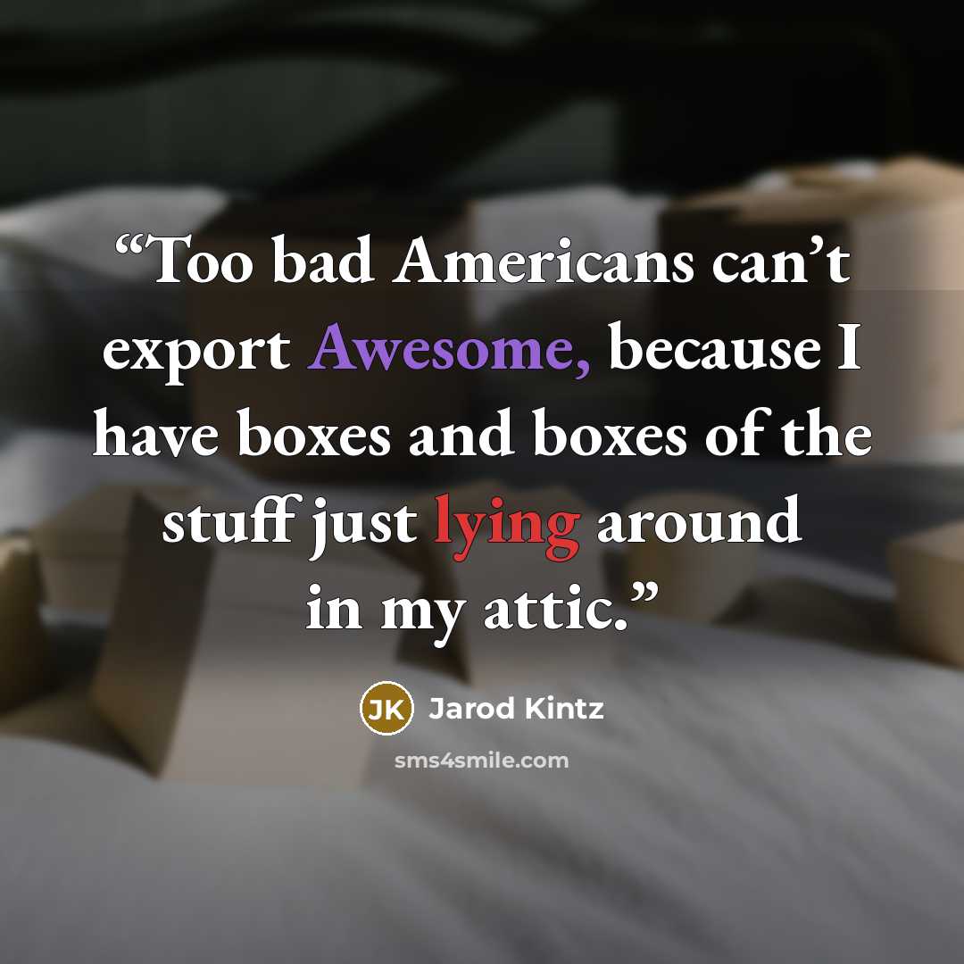 “Too bad Americans can’t export Awesome, because I have boxes and boxes of the stuff just lying around in my attic.” quote by Jarod Kintz