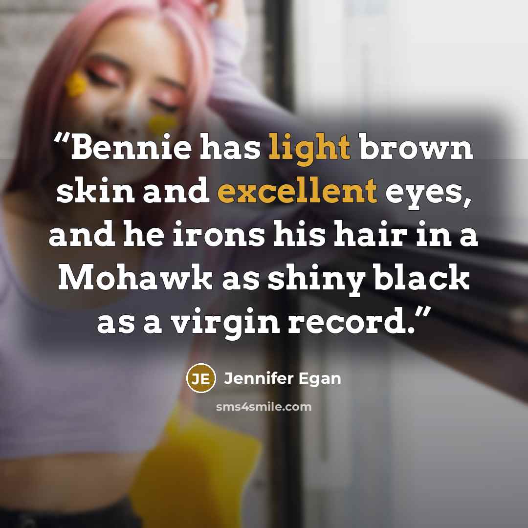 “Bennie has light brown skin and excellent eyes, and he irons his hair in a Mohawk as shiny black as a virgin record.” quote by Jennifer Egan