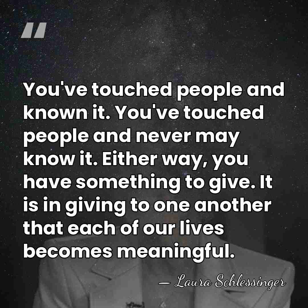 You've touched people and known it. You've touched people and never may&hellip; - Laura Schlessinger