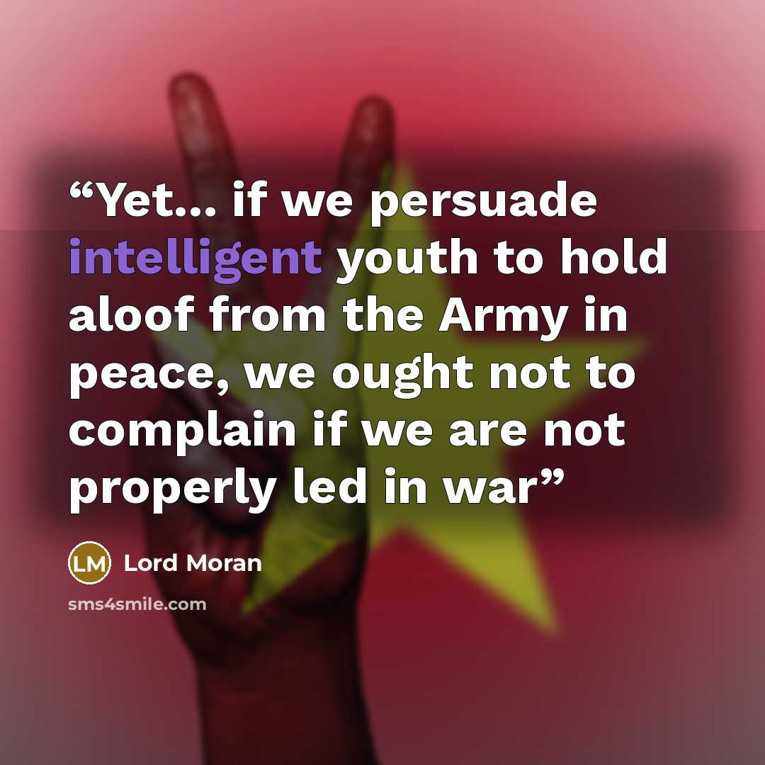 “Yet... if we persuade intelligent youth to hold aloof from the Army in peace, we ought not to complain if we are not properly led in war” quote by Lord Moran