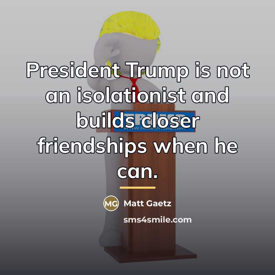 “President Trump is not an isolationist and builds closer friendships…” quote by Matt Gaetz