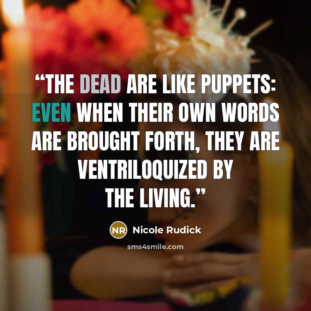 “The dead are like puppets: even when their own words are brought forth, they are ventriloquized by the living.” quote by Nicole Rudick