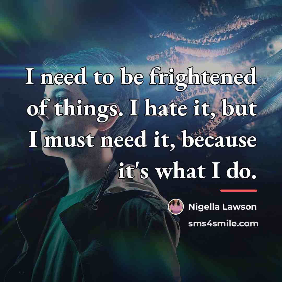 “I need to be frightened of things. I hate it,…” quote by Nigella Lawson