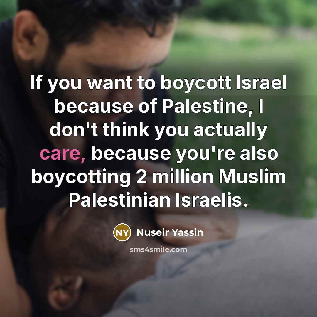 “If you want to boycott Israel because of Palestine, I don't think you actually care, because you're also boycotting 2 million Muslim Palestinian Israelis.” quote by Nuseir Yassin