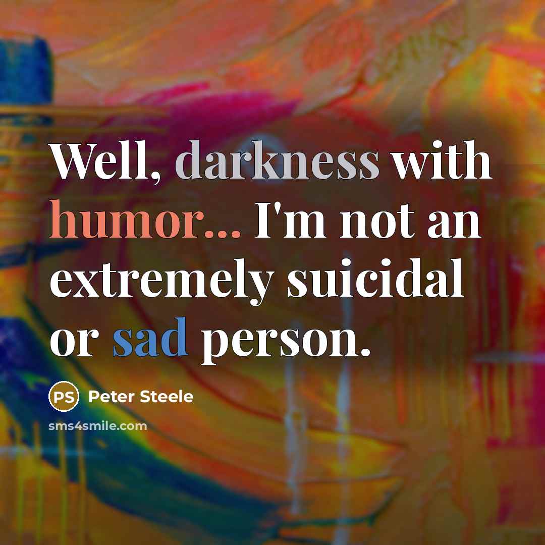 “Well, darkness with humor... I'm not an extremely suicidal or sad person.” quote by Peter Steele