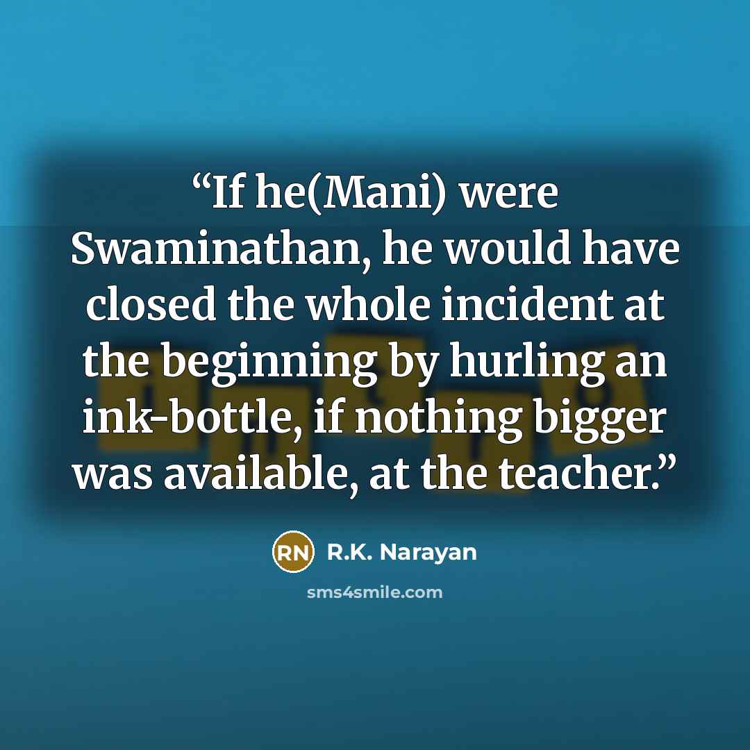 “If he(Mani) were Swaminathan, he would have closed the whole incident at the beginning by hurling an ink-bottle, if nothing bigger was available, at the teacher.” quote by R.K. Narayan