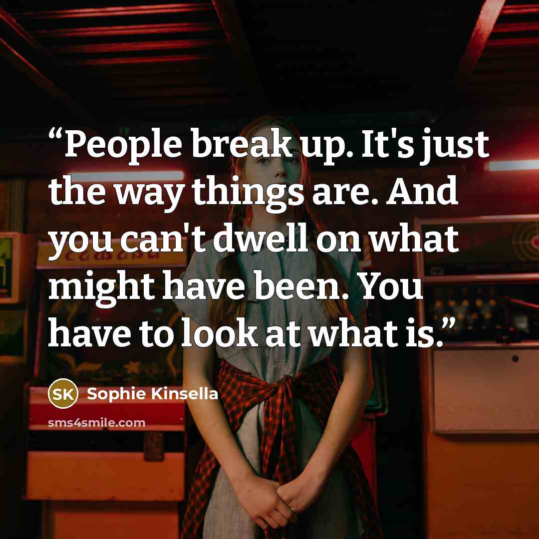 “People break up. It's just the way things are. And you can't dwell on what might have been. You have to look at what is.” quote by Sophie Kinsella