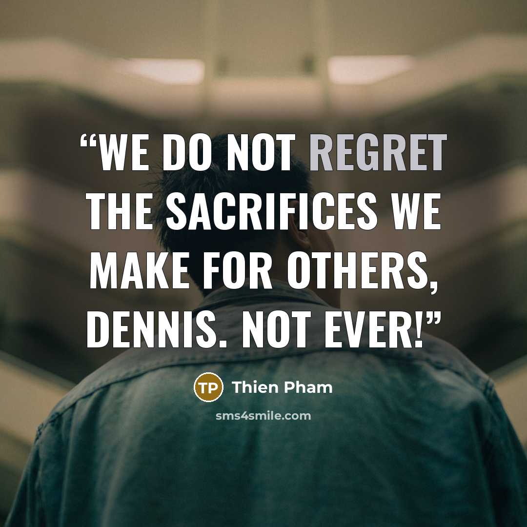 “We do not regret the sacrifices we make for others, Dennis. Not ever!” quote by Thien Pham