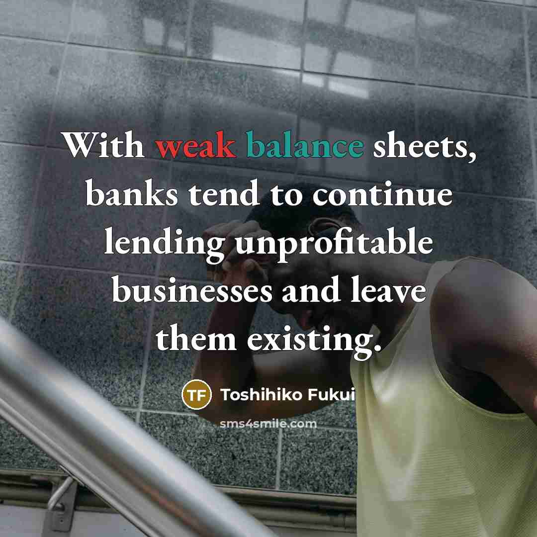 “With weak balance sheets, banks tend to continue lending unprofitable…” quote by Toshihiko Fukui