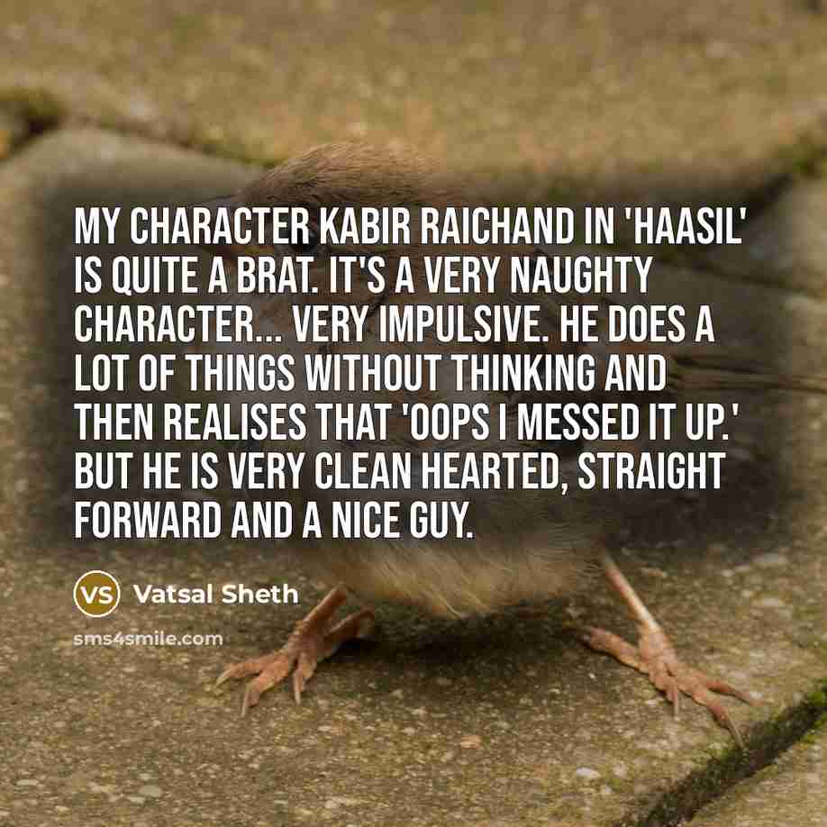 “My character Kabir Raichand in 'Haasil' is quite a brat. It's a very naughty character... very impulsive. He does a lot of things without thinking and then realises that 'oops I messed it up.' But he is very clean hearted, straight forward and a nice guy.” quote by Vatsal Sheth