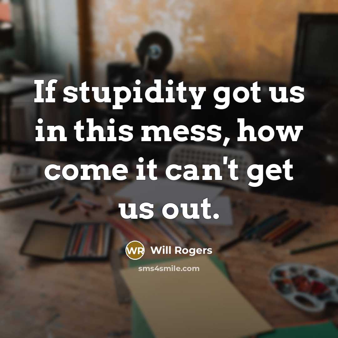 “If stupidity got us in this mess, how come it can't get us out.” quote by Will Rogers
