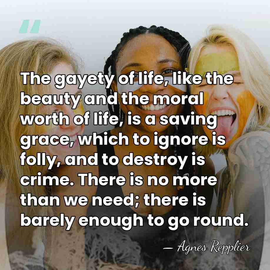 The gayety of life, like the beauty and the moral worth of&hellip; - Agnes Repplier