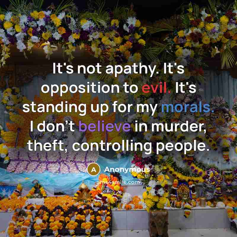 “It's not apathy. It's opposition to evil. It's standing up for my morals. I don't believe in murder, theft, controlling people.” quote by Anonymous
