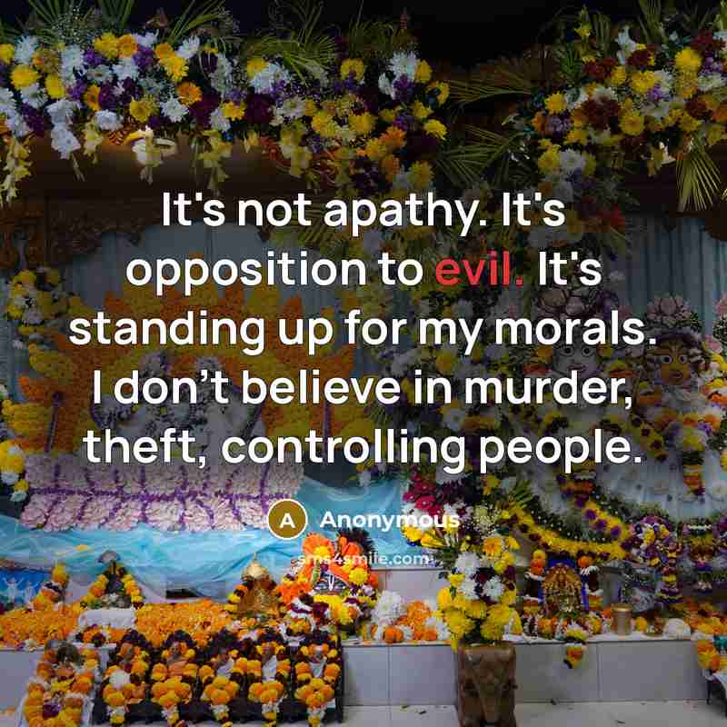 “It's not apathy. It's opposition to evil. It's standing up for my morals. I don't believe in murder, theft, controlling people.” quote by Anonymous