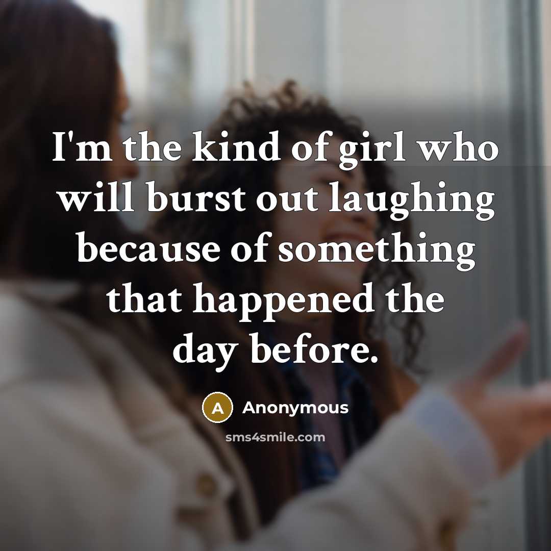 “I'm the kind of girl who will burst out laughing because of something that happened the day before.” quote by Anonymous