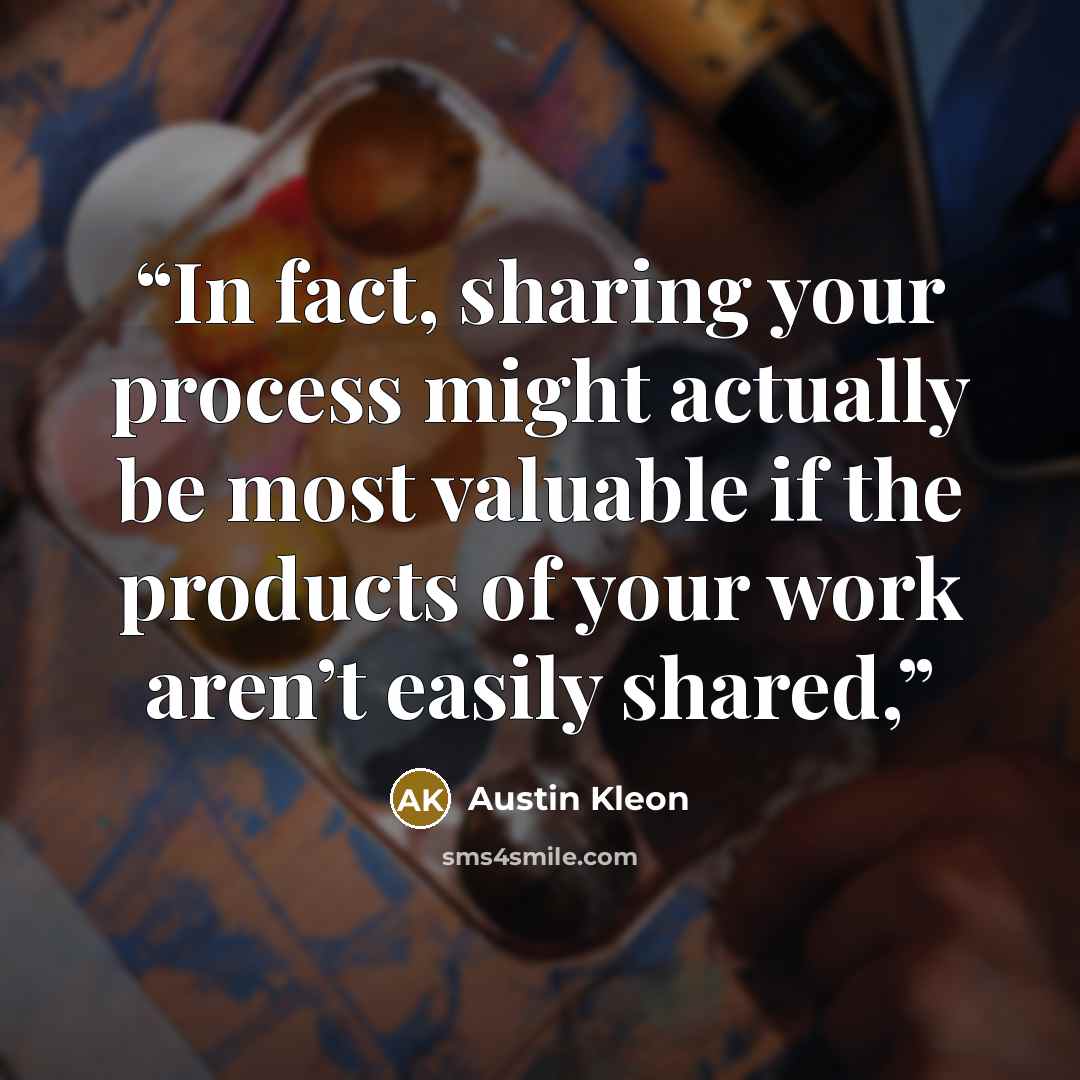 “In fact, sharing your process might actually be most valuable if the products of your work aren’t easily shared,” quote by Austin Kleon