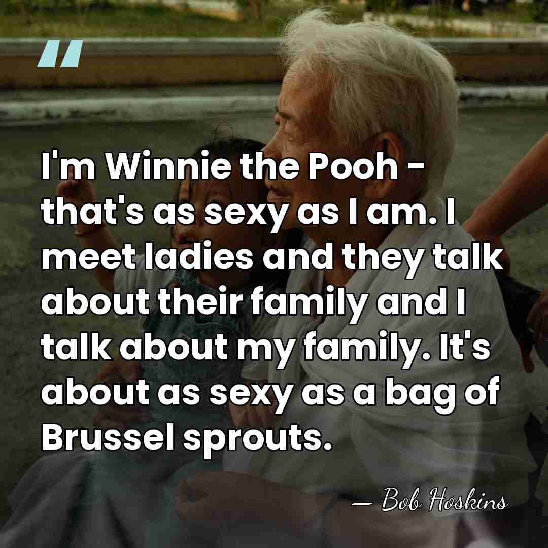 I'm Winnie the Pooh - that's as sexy as I am. I&hellip; - Bob Hoskins