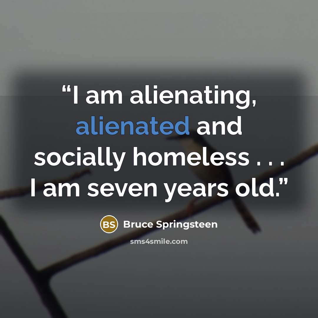 “I am alienating, alienated and socially homeless . . . I am seven years old.” quote by Bruce Springsteen