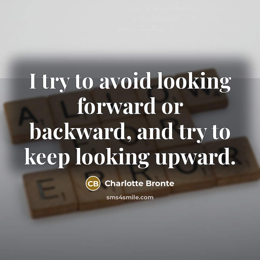 “I try to avoid looking forward or backward, and try to keep looking upward.” quote by Charlotte Bronte